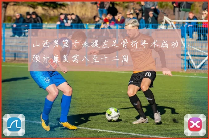 山西男篮于米提左足骨折手术成功预计康复需八至十二周