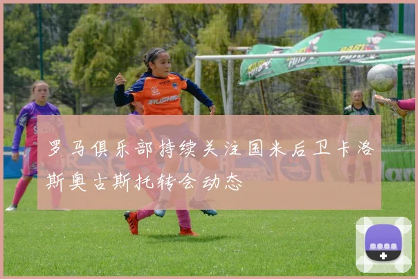 罗马俱乐部持续关注国米后卫卡洛斯奥古斯托转会动态