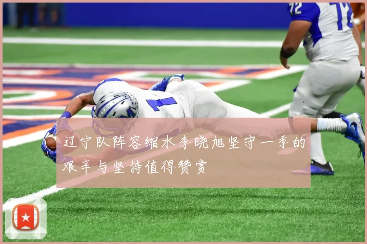 辽宁队阵容缩水李晓旭坚守一季的艰辛与坚持值得赞赏