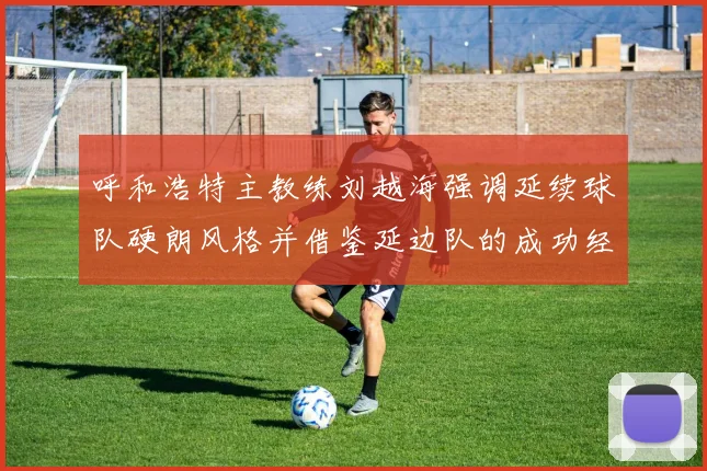 呼和浩特主教练刘越海强调延续球队硬朗风格并借鉴延边队的成功经验