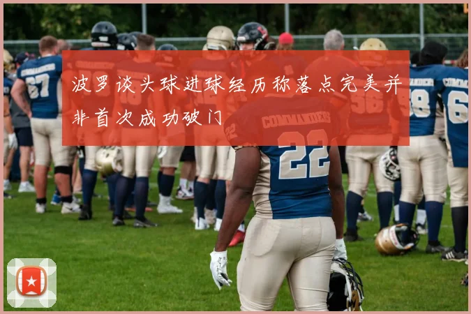波罗谈头球进球经历称落点完美并非首次成功破门