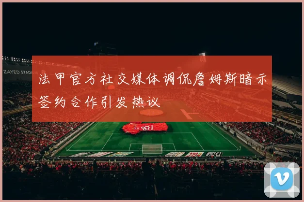 法甲官方社交媒体调侃詹姆斯暗示签约合作引发热议