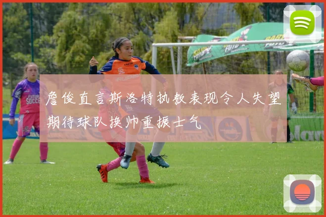 詹俊直言斯洛特执教表现令人失望期待球队换帅重振士气