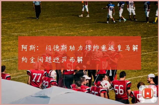 阿斯：门德斯助力穆帅重返皇马解约金问题迎刃而解