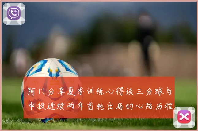 阿门分享夏季训练心得谈三分球与中投连续两年首轮出局的心路历程