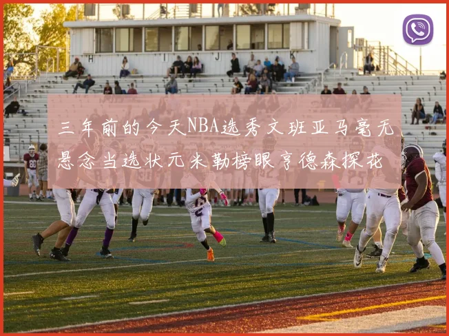 三年前的今天NBA选秀文班亚马毫无悬念当选状元米勒榜眼亨德森探花成就传奇时刻