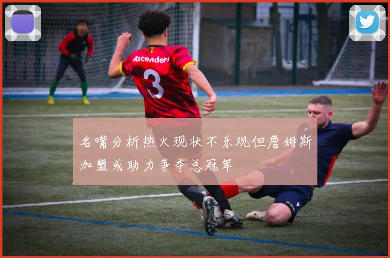 名嘴分析热火现状不乐观但詹姆斯加盟或助力争夺总冠军